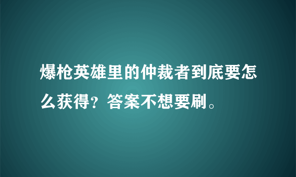 爆枪英雄里的仲裁者到底要怎么获得？答案不想要刷。