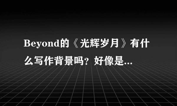 Beyond的《光辉岁月》有什么写作背景吗？好像是写给曼德拉的吧？