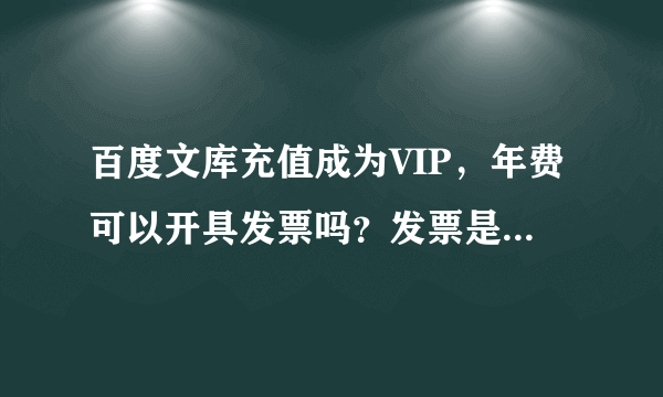 百度文库充值成为VIP，年费可以开具发票吗？发票是邮寄到单位吗？谢谢！