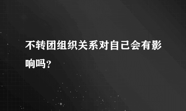 不转团组织关系对自己会有影响吗？