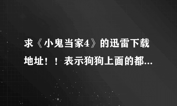 求《小鬼当家4》的迅雷下载地址！！表示狗狗上面的都屏蔽了，所以最好是发个迅雷可以直接下载的。。。