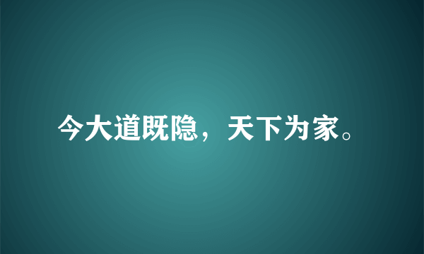 今大道既隐，天下为家。