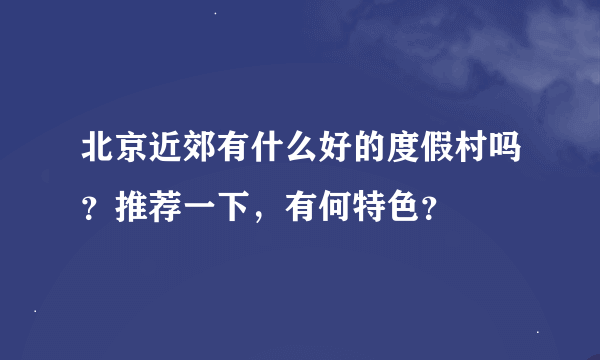 北京近郊有什么好的度假村吗？推荐一下，有何特色？