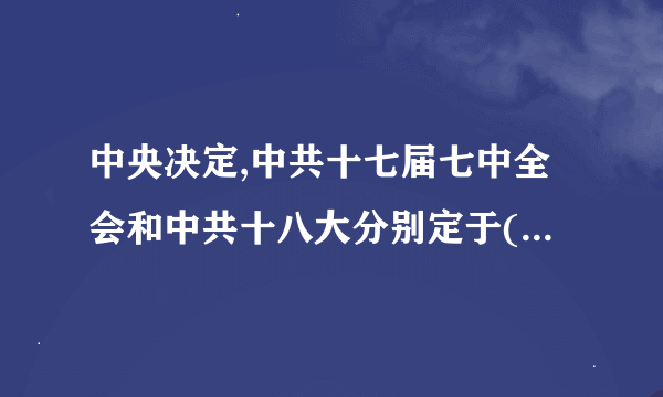 中央决定,中共十七届七中全会和中共十八大分别定于()和()召开