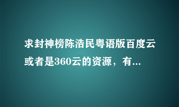 求封神榜陈浩民粤语版百度云或者是360云的资源，有效马上采纳，私聊发给我也采纳