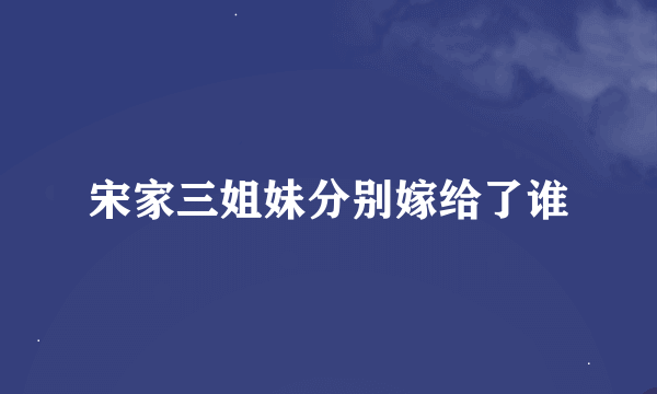 宋家三姐妹分别嫁给了谁