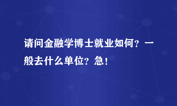 请问金融学博士就业如何？一般去什么单位？急！