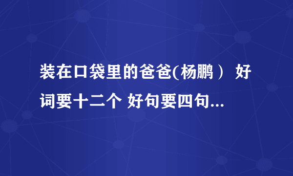 装在口袋里的爸爸(杨鹏） 好词要十二个 好句要四句 我的感受二个 O(∩_∩)O谢谢