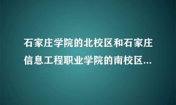 石家庄学院的北校区和石家庄信息工程职业学院的南校区离得远吗？ 在线等！ 急！！