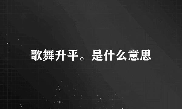 歌舞升平。是什么意思