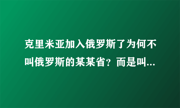 克里米亚加入俄罗斯了为何不叫俄罗斯的某某省？而是叫克里米亚共和国？