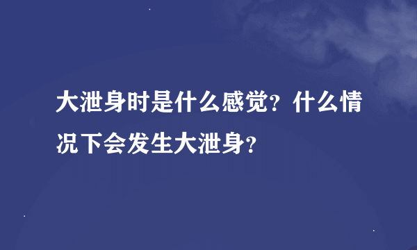 大泄身时是什么感觉？什么情况下会发生大泄身？