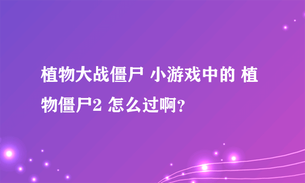 植物大战僵尸 小游戏中的 植物僵尸2 怎么过啊？