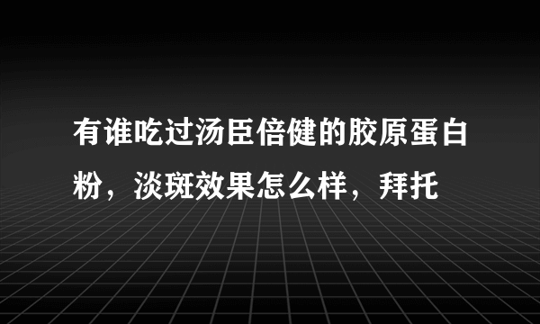 有谁吃过汤臣倍健的胶原蛋白粉，淡斑效果怎么样，拜托