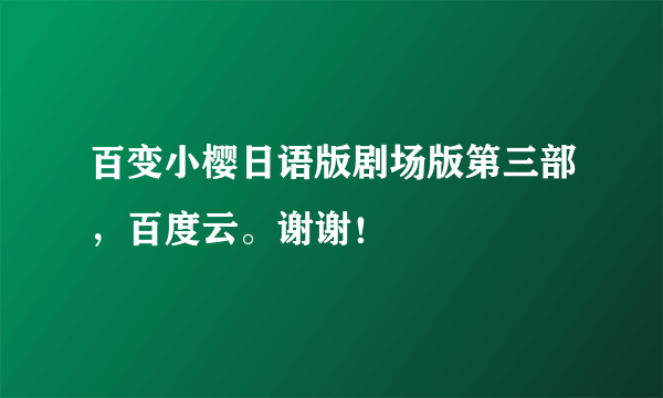 百变小樱日语版剧场版第三部，百度云。谢谢！