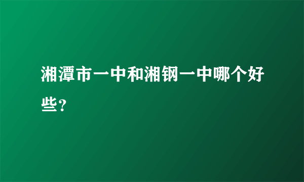 湘潭市一中和湘钢一中哪个好些？