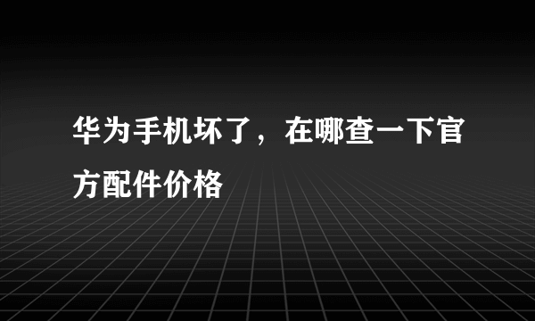 华为手机坏了，在哪查一下官方配件价格