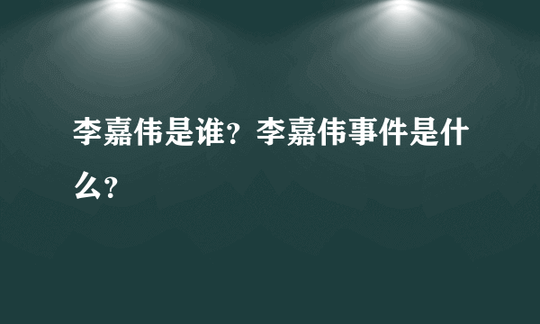 李嘉伟是谁？李嘉伟事件是什么？