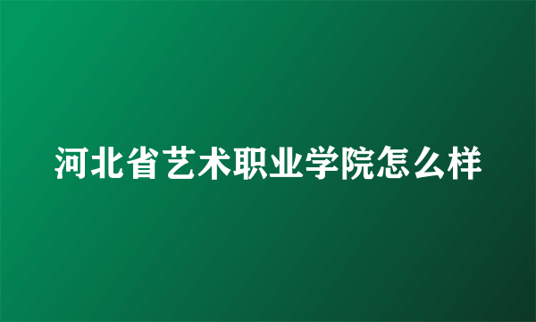 河北省艺术职业学院怎么样