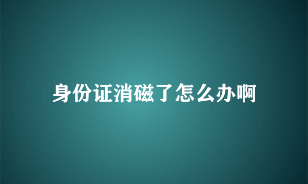 身份证消磁了怎么办啊