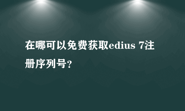 在哪可以免费获取edius 7注册序列号？