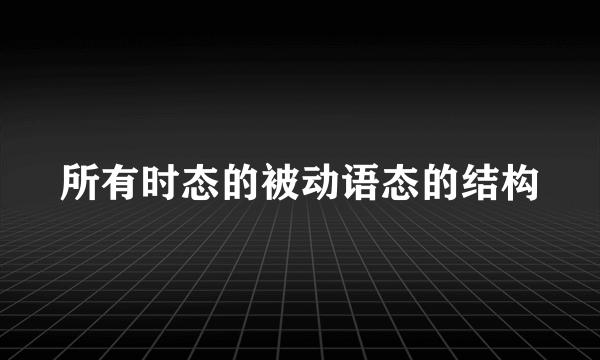 所有时态的被动语态的结构