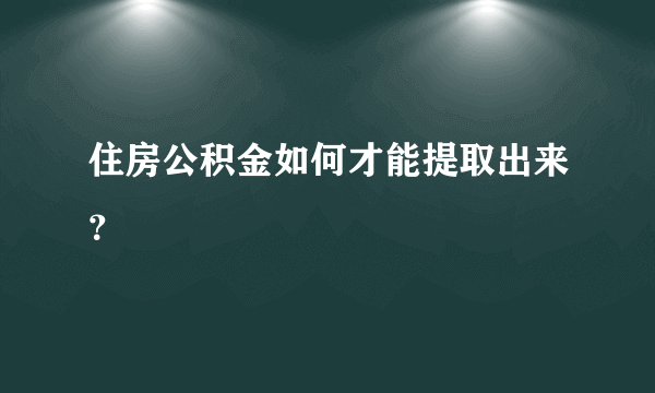 住房公积金如何才能提取出来？