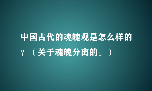 中国古代的魂魄观是怎么样的？（关于魂魄分离的。）