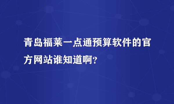 青岛福莱一点通预算软件的官方网站谁知道啊？