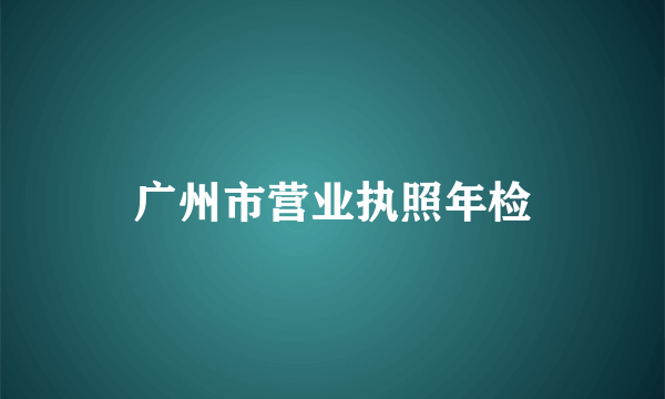 广州市营业执照年检