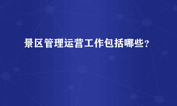 景区管理运营工作包括哪些？