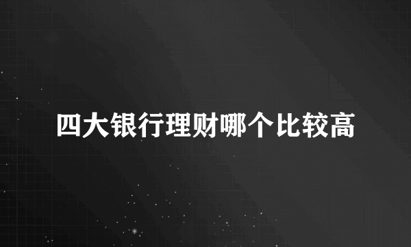 四大银行理财哪个比较高