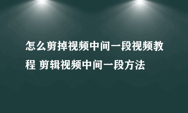 怎么剪掉视频中间一段视频教程 剪辑视频中间一段方法