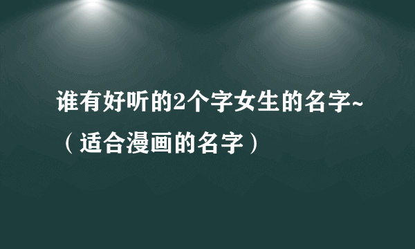 谁有好听的2个字女生的名字~（适合漫画的名字）