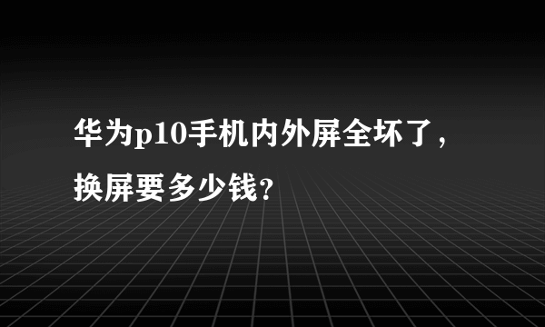 华为p10手机内外屏全坏了，换屏要多少钱？