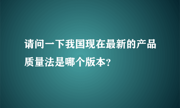 请问一下我国现在最新的产品质量法是哪个版本？