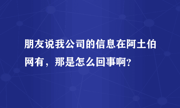 朋友说我公司的信息在阿土伯网有，那是怎么回事啊？