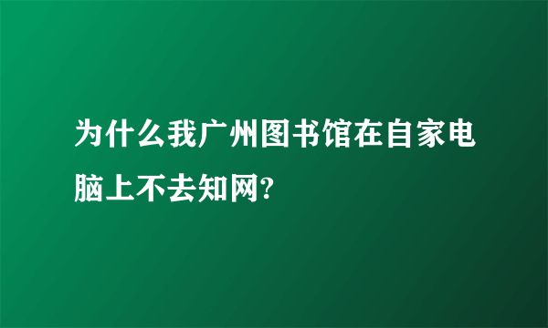 为什么我广州图书馆在自家电脑上不去知网?