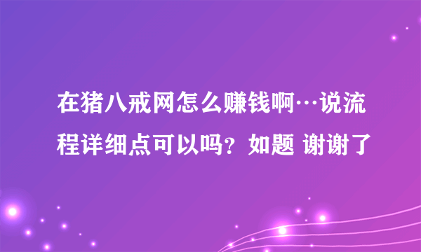 在猪八戒网怎么赚钱啊…说流程详细点可以吗？如题 谢谢了