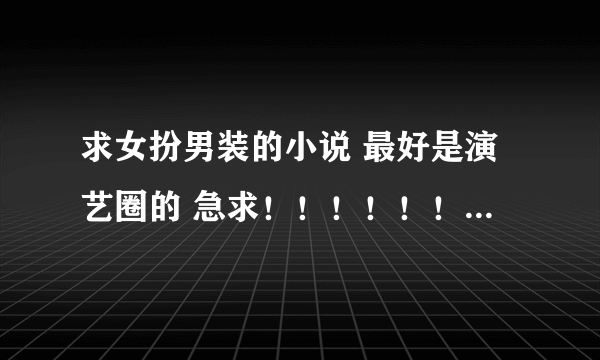 求女扮男装的小说 最好是演艺圈的 急求！！！！！！！！！！！！！！！！！！