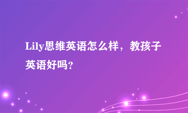 Lily思维英语怎么样，教孩子英语好吗？