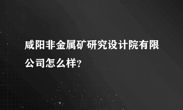 咸阳非金属矿研究设计院有限公司怎么样？