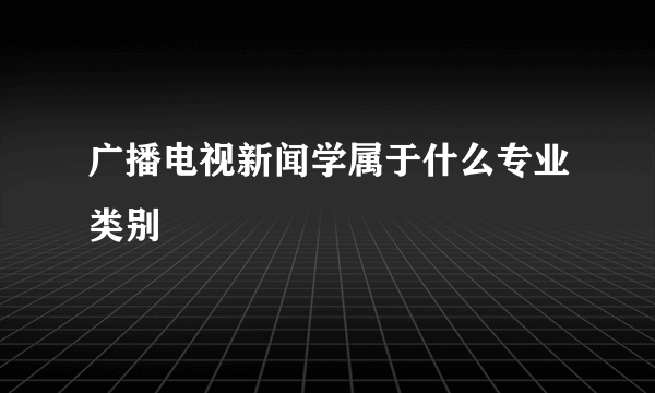 广播电视新闻学属于什么专业类别