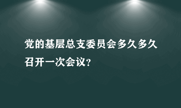 党的基层总支委员会多久多久召开一次会议？