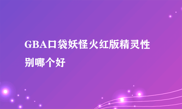 GBA口袋妖怪火红版精灵性别哪个好