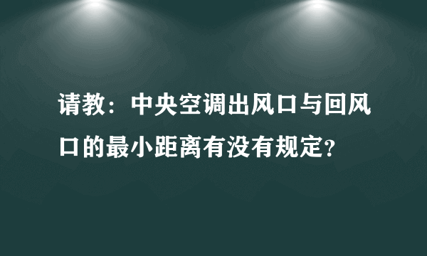 请教：中央空调出风口与回风口的最小距离有没有规定？