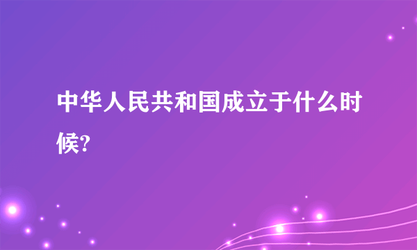 中华人民共和国成立于什么时候?