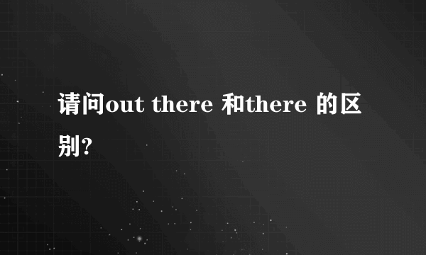 请问out there 和there 的区别?