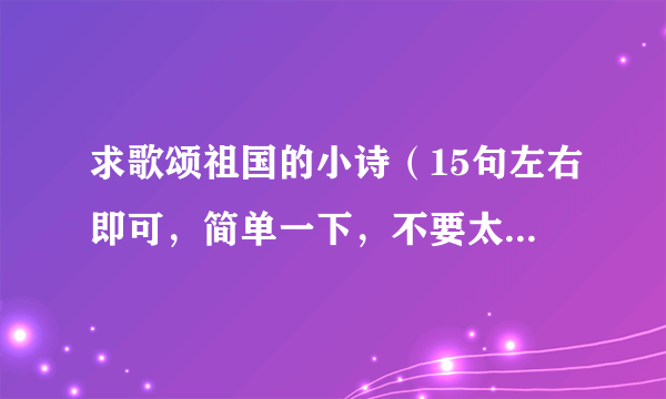 求歌颂祖国的小诗（15句左右即可，简单一下，不要太深奥）好的加悬赏