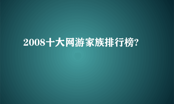 2008十大网游家族排行榜?